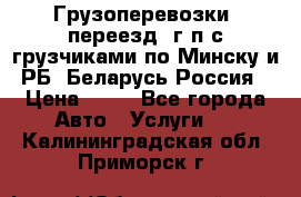 Грузоперевозки, переезд, г/п с грузчиками по Минску и РБ, Беларусь-Россия › Цена ­ 13 - Все города Авто » Услуги   . Калининградская обл.,Приморск г.